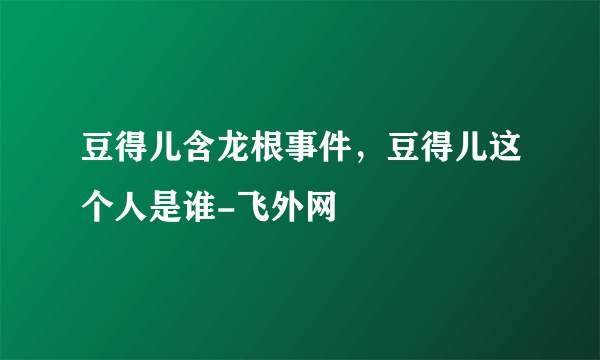 豆得儿含龙根事件，豆得儿这个人是谁-飞外网