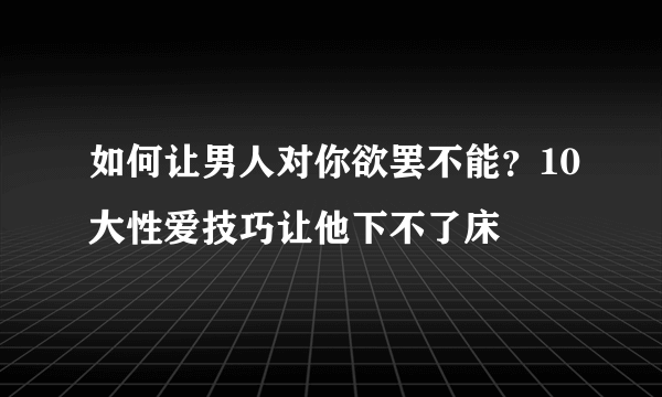 如何让男人对你欲罢不能？10大性爱技巧让他下不了床