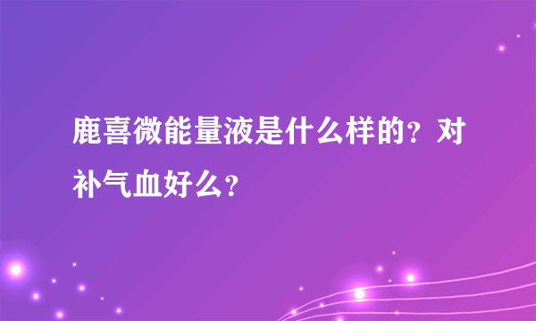 鹿喜微能量液是什么样的？对补气血好么？