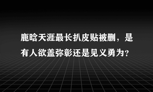 鹿晗天涯最长扒皮贴被删，是有人欲盖弥彰还是见义勇为？ 