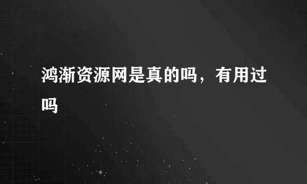 鸿渐资源网是真的吗，有用过吗