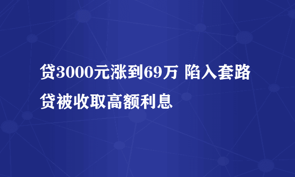 贷3000元涨到69万 陷入套路贷被收取高额利息