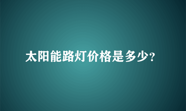 太阳能路灯价格是多少？