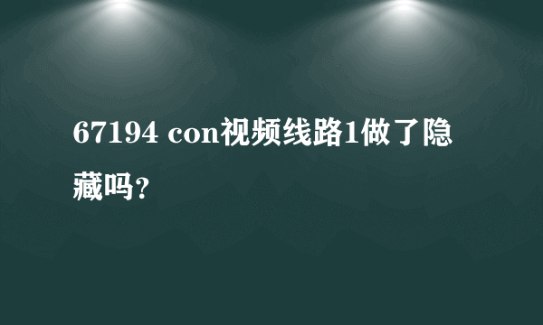 67194 con视频线路1做了隐藏吗？