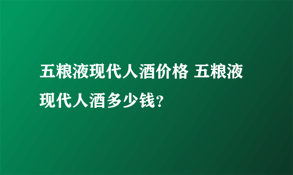 五粮液现代人酒价格 五粮液现代人酒多少钱？