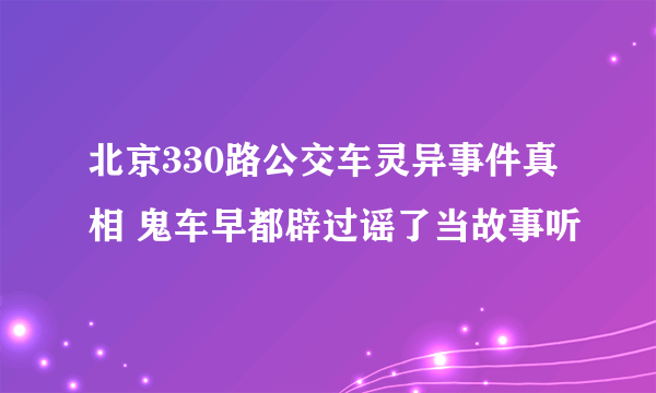 北京330路公交车灵异事件真相 鬼车早都辟过谣了当故事听