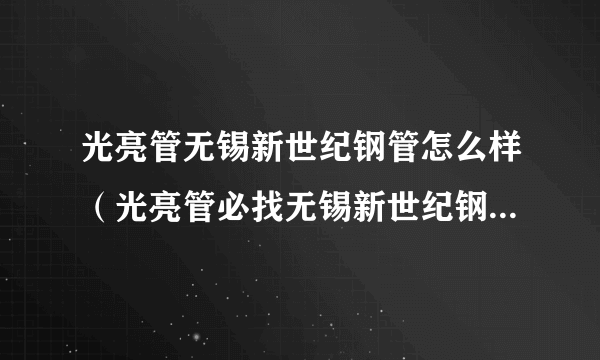 光亮管无锡新世纪钢管怎么样（光亮管必找无锡新世纪钢管51x2）