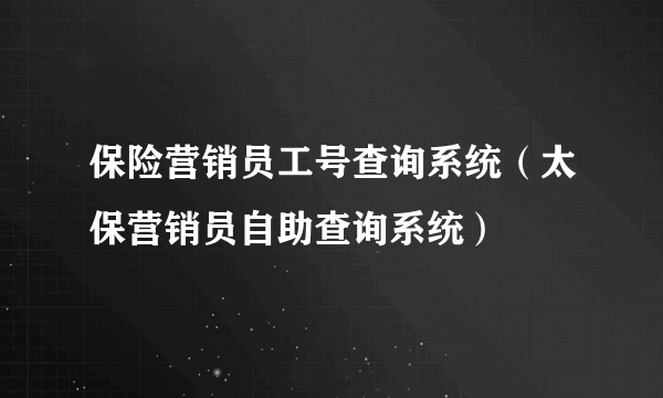 保险营销员工号查询系统（太保营销员自助查询系统）