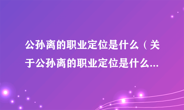 公孙离的职业定位是什么（关于公孙离的职业定位是什么的简介）