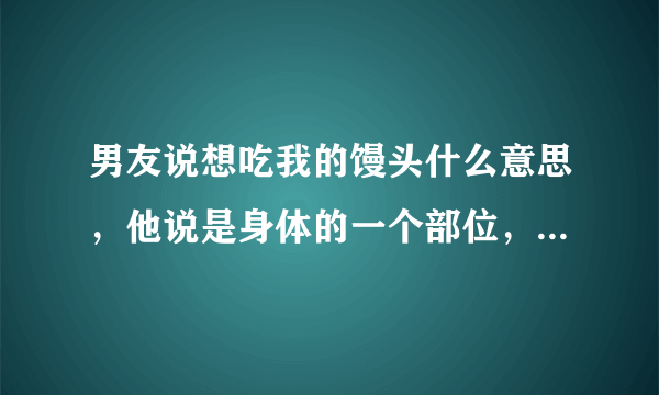 男友说想吃我的馒头什么意思，他说是身体的一个部位，是哪里啊？