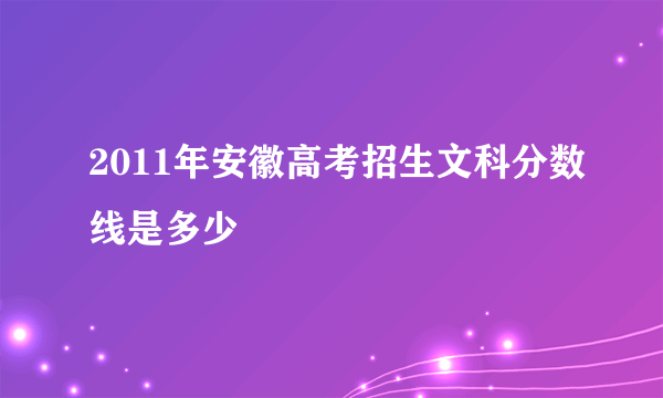 2011年安徽高考招生文科分数线是多少