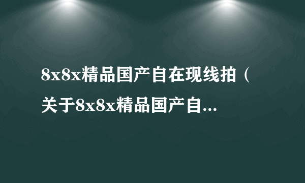 8x8x精品国产自在现线拍（关于8x8x精品国产自在现线拍的简介）