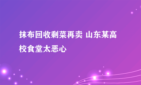 抹布回收剩菜再卖 山东某高校食堂太恶心