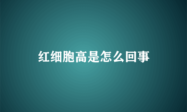 红细胞高是怎么回事