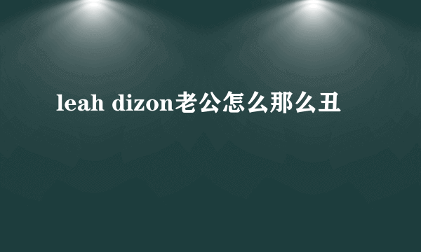 leah dizon老公怎么那么丑