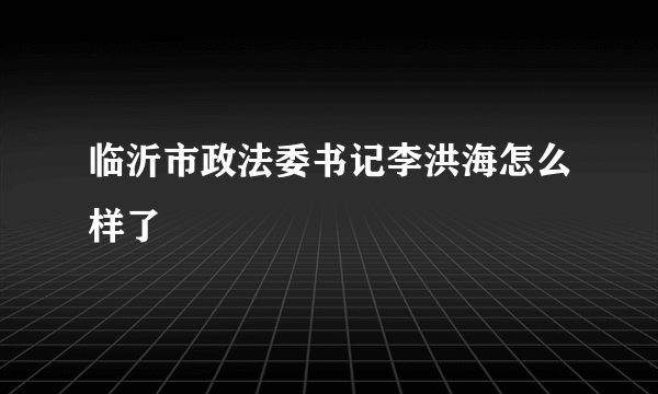 临沂市政法委书记李洪海怎么样了