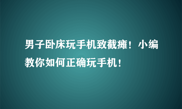 男子卧床玩手机致截瘫！小编教你如何正确玩手机！