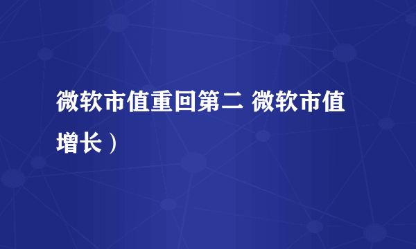 微软市值重回第二 微软市值增长）