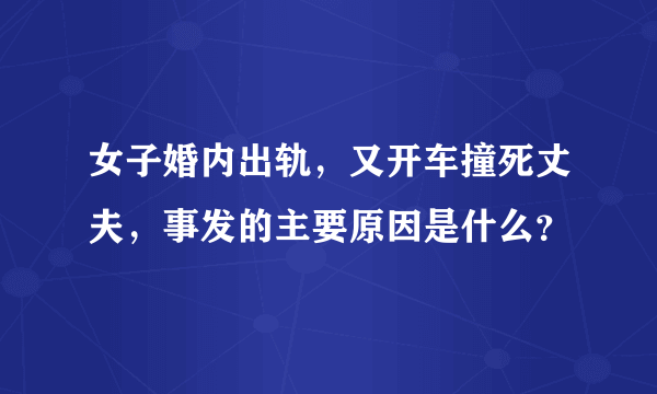 女子婚内出轨，又开车撞死丈夫，事发的主要原因是什么？