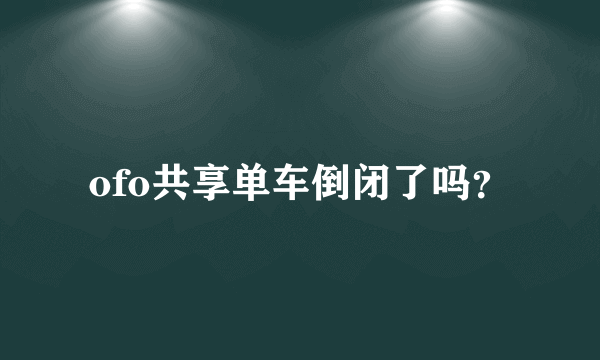 ofo共享单车倒闭了吗？