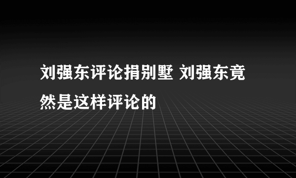 刘强东评论捐别墅 刘强东竟然是这样评论的