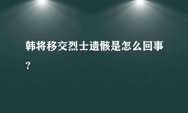 韩将移交烈士遗骸是怎么回事？