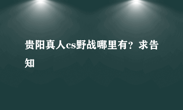 贵阳真人cs野战哪里有？求告知