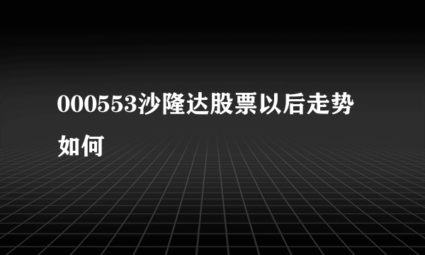 000553沙隆达股票以后走势如何