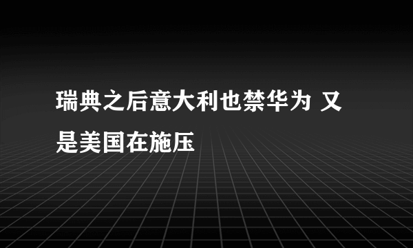 瑞典之后意大利也禁华为 又是美国在施压