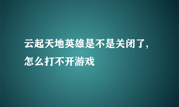 云起天地英雄是不是关闭了,怎么打不开游戏