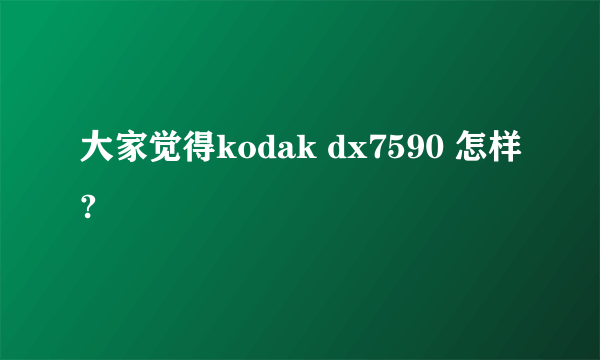 大家觉得kodak dx7590 怎样?