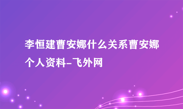 李恒建曹安娜什么关系曹安娜个人资料-飞外网