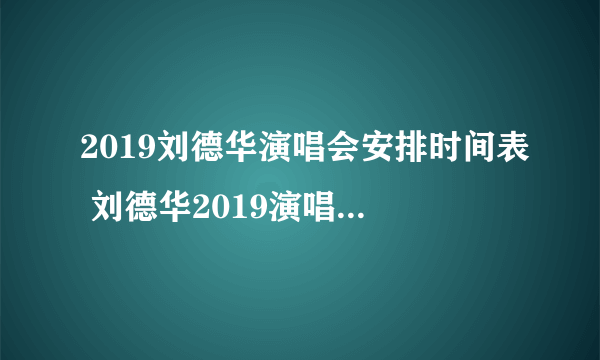 2019刘德华演唱会安排时间表 刘德华2019演唱会内地时间安排