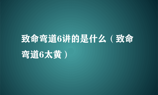 致命弯道6讲的是什么（致命弯道6太黄）