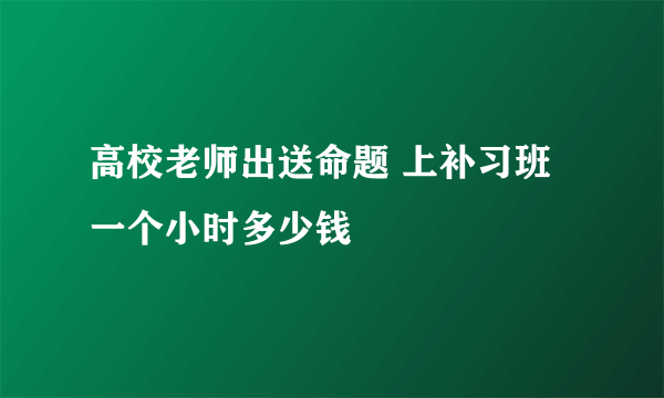 高校老师出送命题 上补习班一个小时多少钱