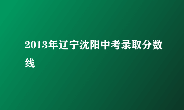 2013年辽宁沈阳中考录取分数线