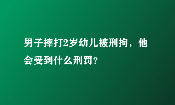 男子摔打2岁幼儿被刑拘，他会受到什么刑罚？