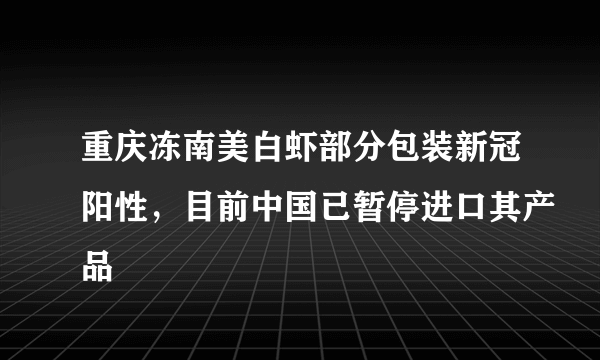 重庆冻南美白虾部分包装新冠阳性，目前中国已暂停进口其产品