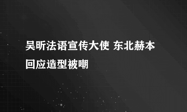 吴昕法语宣传大使 东北赫本回应造型被嘲