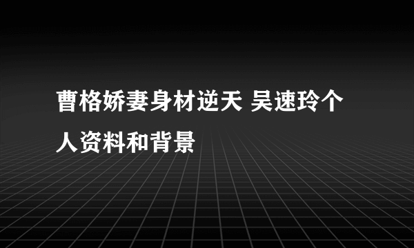 曹格娇妻身材逆天 吴速玲个人资料和背景