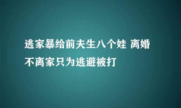 逃家暴给前夫生八个娃 离婚不离家只为逃避被打