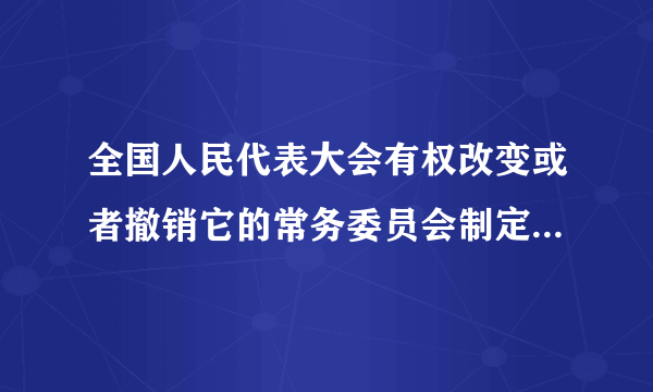 全国人民代表大会有权改变或者撤销它的常务委员会制定的不适当的法律。 A.对 B.错