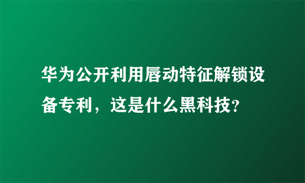 华为公开利用唇动特征解锁设备专利，这是什么黑科技？