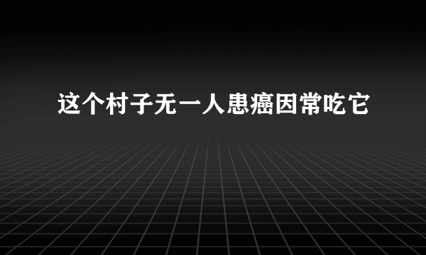 这个村子无一人患癌因常吃它