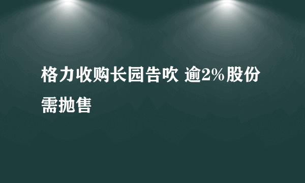 格力收购长园告吹 逾2%股份需抛售