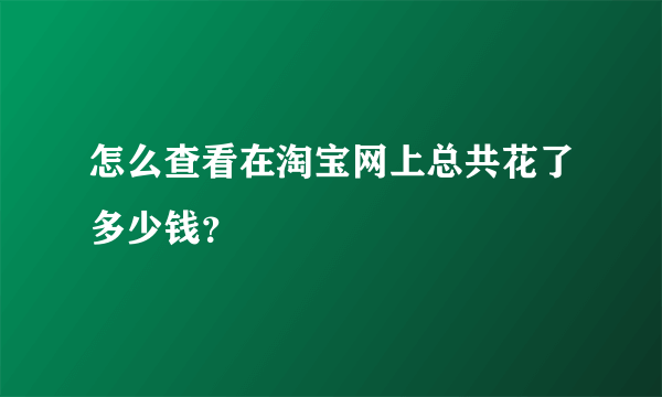 怎么查看在淘宝网上总共花了多少钱？