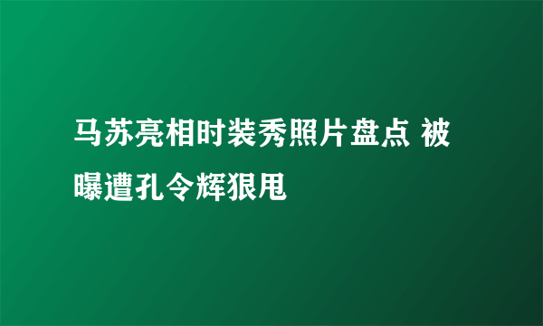 马苏亮相时装秀照片盘点 被曝遭孔令辉狠甩