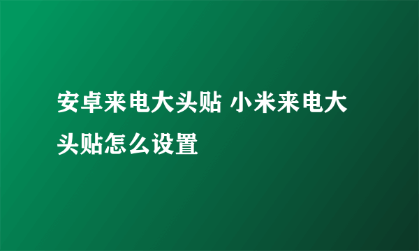 安卓来电大头贴 小米来电大头贴怎么设置