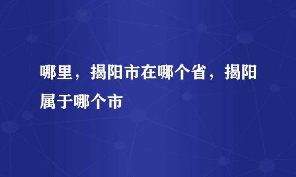 哪里，揭阳市在哪个省，揭阳属于哪个市