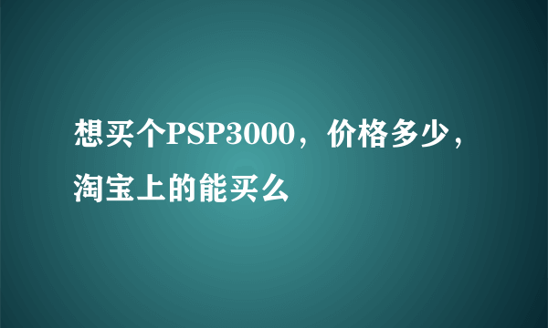 想买个PSP3000，价格多少，淘宝上的能买么